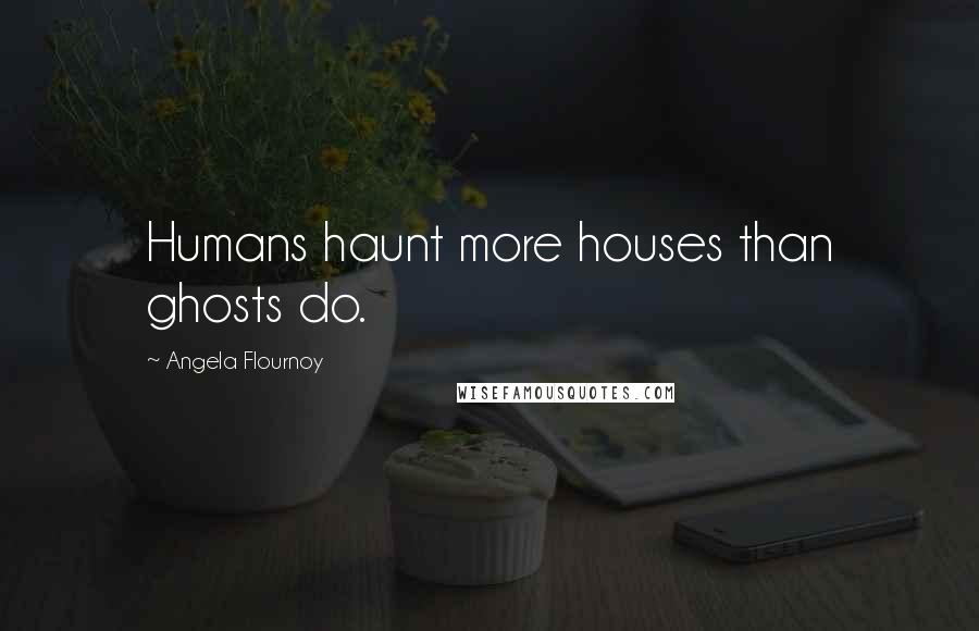 Angela Flournoy Quotes: Humans haunt more houses than ghosts do.