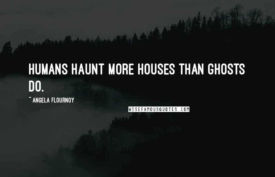 Angela Flournoy Quotes: Humans haunt more houses than ghosts do.