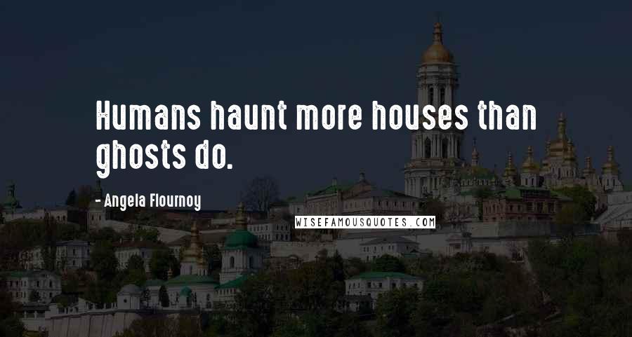 Angela Flournoy Quotes: Humans haunt more houses than ghosts do.