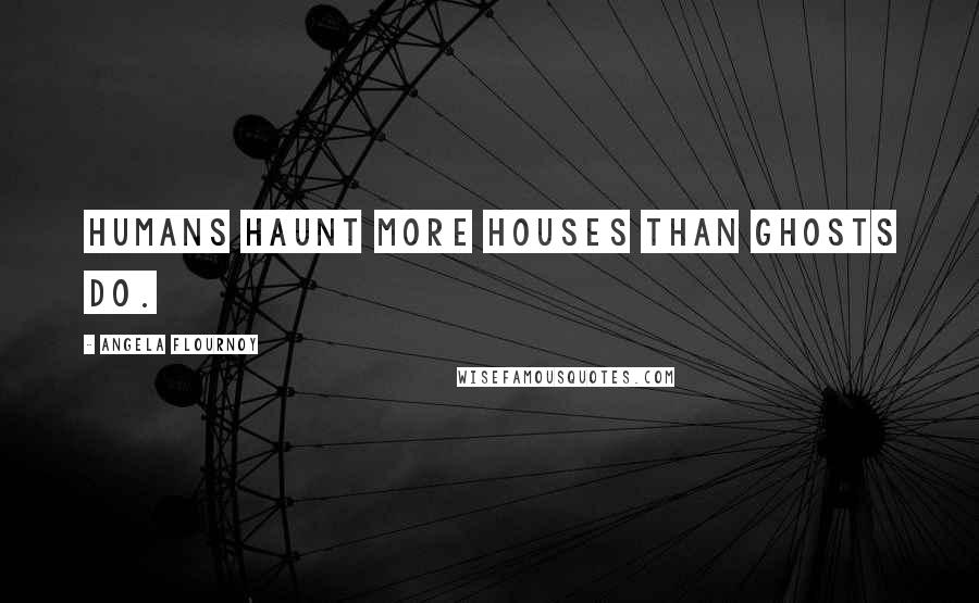 Angela Flournoy Quotes: Humans haunt more houses than ghosts do.