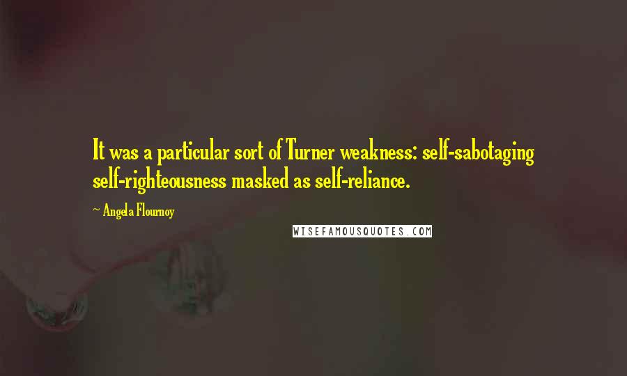 Angela Flournoy Quotes: It was a particular sort of Turner weakness: self-sabotaging self-righteousness masked as self-reliance.