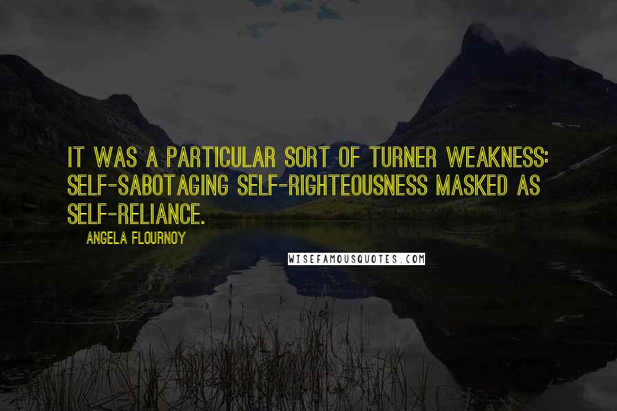 Angela Flournoy Quotes: It was a particular sort of Turner weakness: self-sabotaging self-righteousness masked as self-reliance.