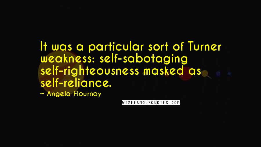 Angela Flournoy Quotes: It was a particular sort of Turner weakness: self-sabotaging self-righteousness masked as self-reliance.