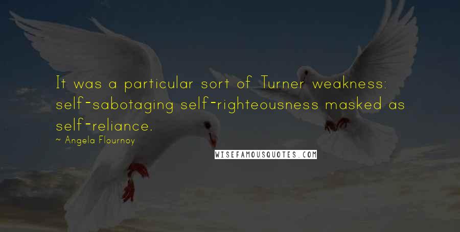 Angela Flournoy Quotes: It was a particular sort of Turner weakness: self-sabotaging self-righteousness masked as self-reliance.