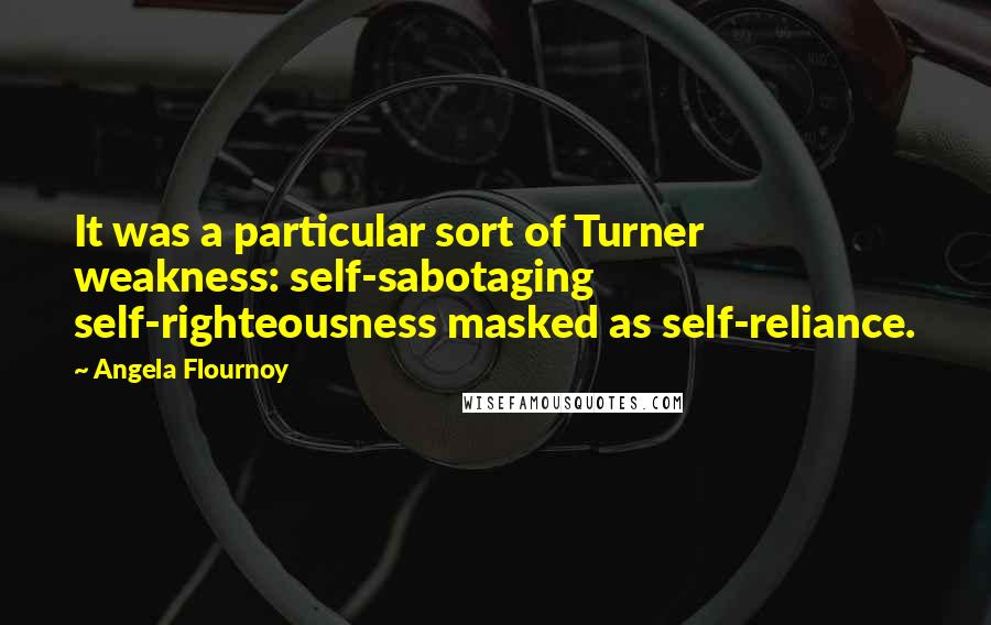 Angela Flournoy Quotes: It was a particular sort of Turner weakness: self-sabotaging self-righteousness masked as self-reliance.