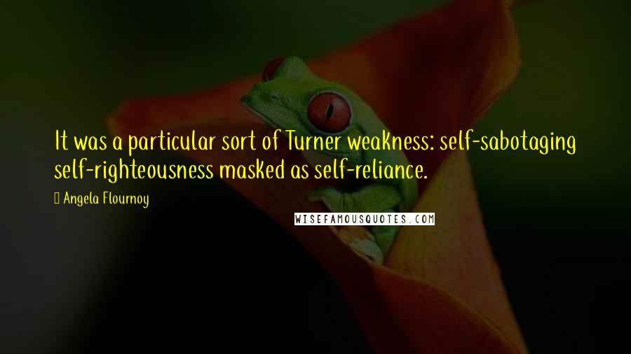 Angela Flournoy Quotes: It was a particular sort of Turner weakness: self-sabotaging self-righteousness masked as self-reliance.