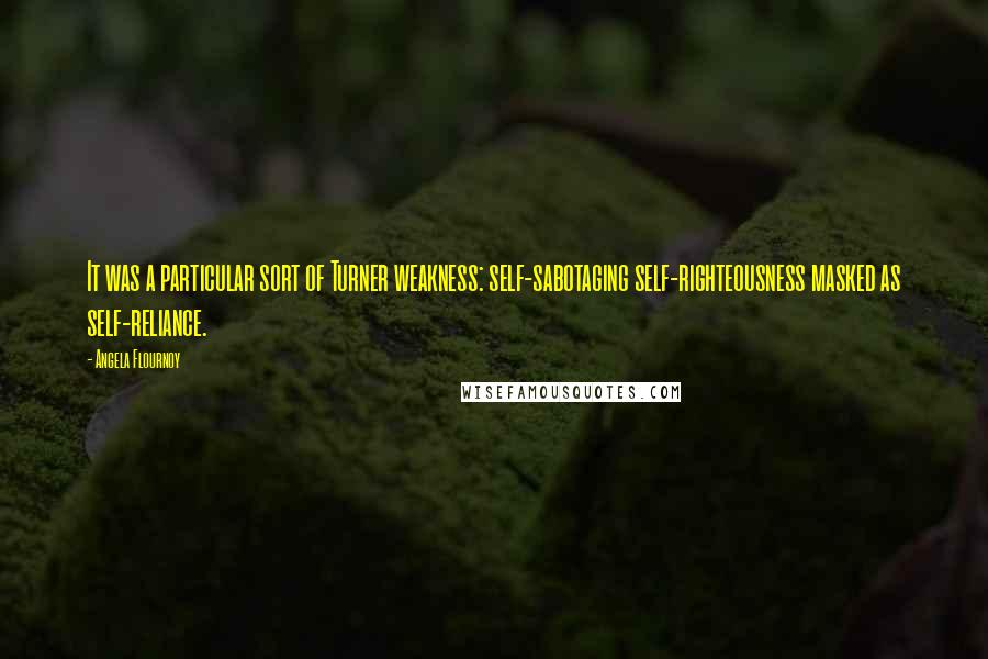 Angela Flournoy Quotes: It was a particular sort of Turner weakness: self-sabotaging self-righteousness masked as self-reliance.