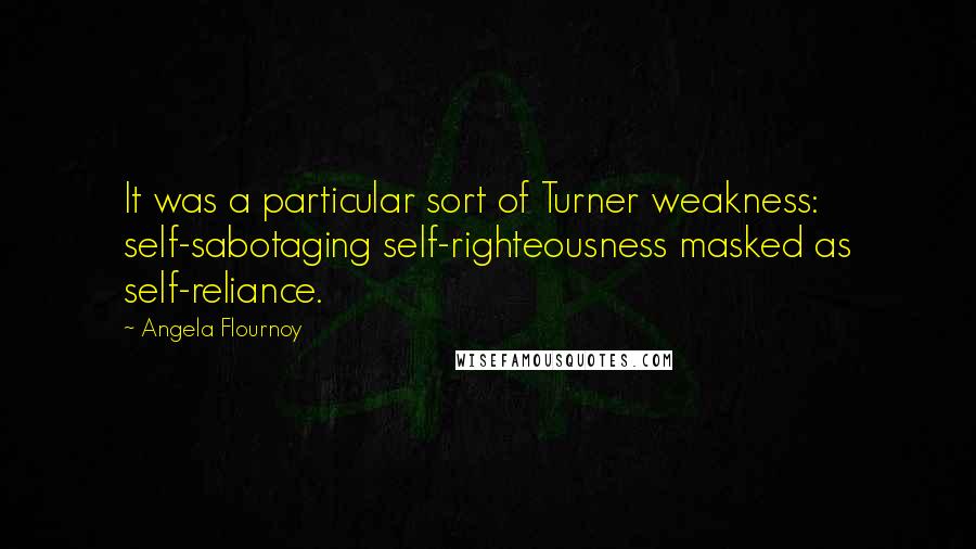 Angela Flournoy Quotes: It was a particular sort of Turner weakness: self-sabotaging self-righteousness masked as self-reliance.