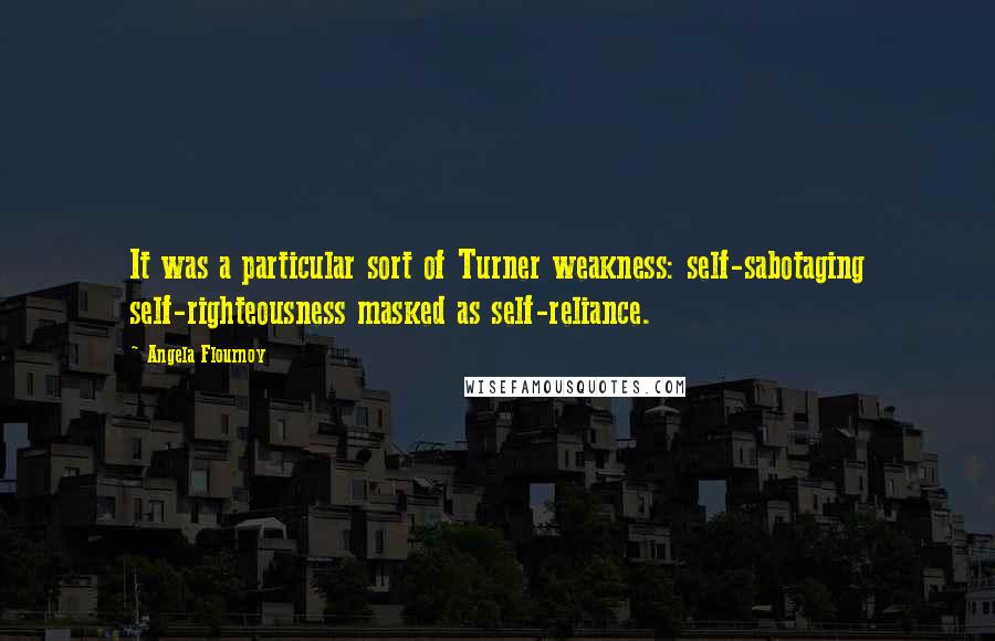 Angela Flournoy Quotes: It was a particular sort of Turner weakness: self-sabotaging self-righteousness masked as self-reliance.