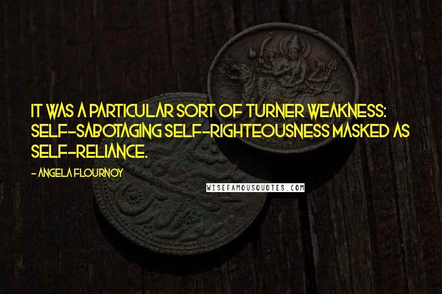 Angela Flournoy Quotes: It was a particular sort of Turner weakness: self-sabotaging self-righteousness masked as self-reliance.