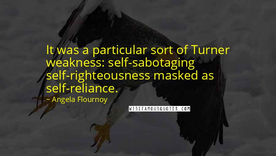 Angela Flournoy Quotes: It was a particular sort of Turner weakness: self-sabotaging self-righteousness masked as self-reliance.