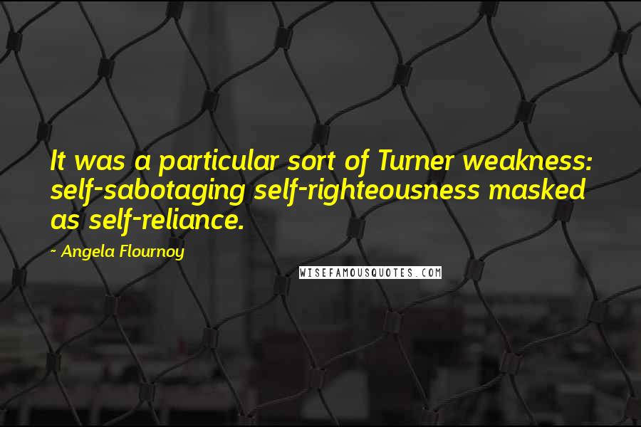 Angela Flournoy Quotes: It was a particular sort of Turner weakness: self-sabotaging self-righteousness masked as self-reliance.