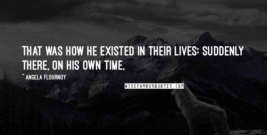 Angela Flournoy Quotes: That was how he existed in their lives: suddenly there, on his own time,