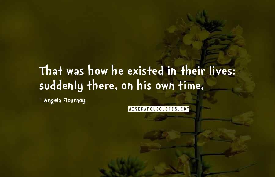 Angela Flournoy Quotes: That was how he existed in their lives: suddenly there, on his own time,