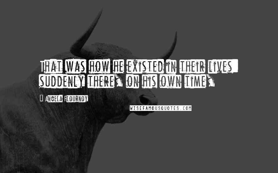 Angela Flournoy Quotes: That was how he existed in their lives: suddenly there, on his own time,