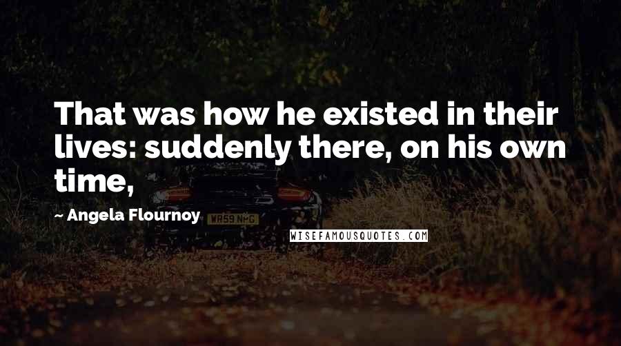 Angela Flournoy Quotes: That was how he existed in their lives: suddenly there, on his own time,
