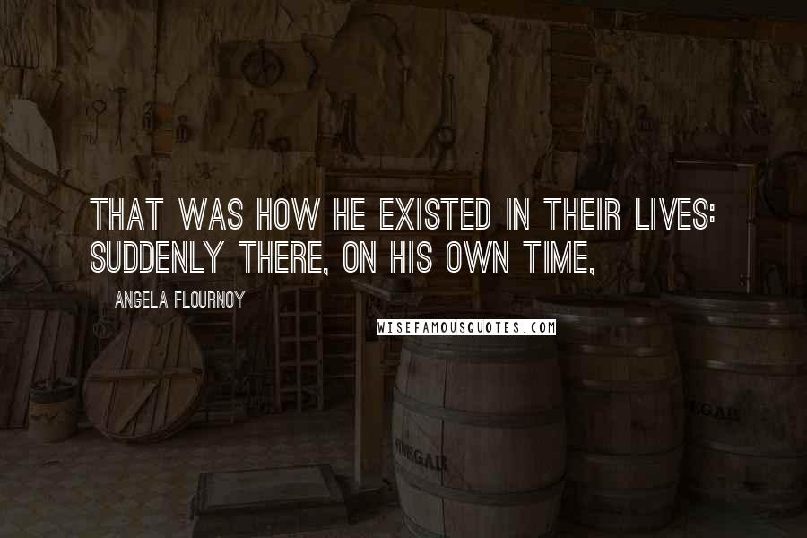 Angela Flournoy Quotes: That was how he existed in their lives: suddenly there, on his own time,