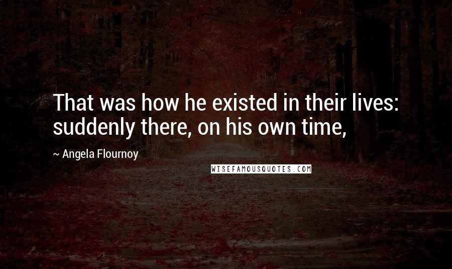 Angela Flournoy Quotes: That was how he existed in their lives: suddenly there, on his own time,
