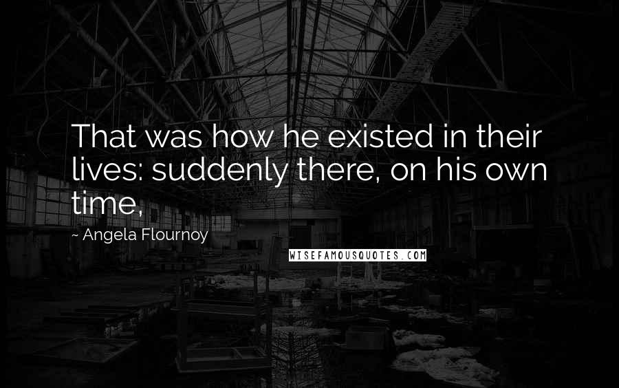 Angela Flournoy Quotes: That was how he existed in their lives: suddenly there, on his own time,