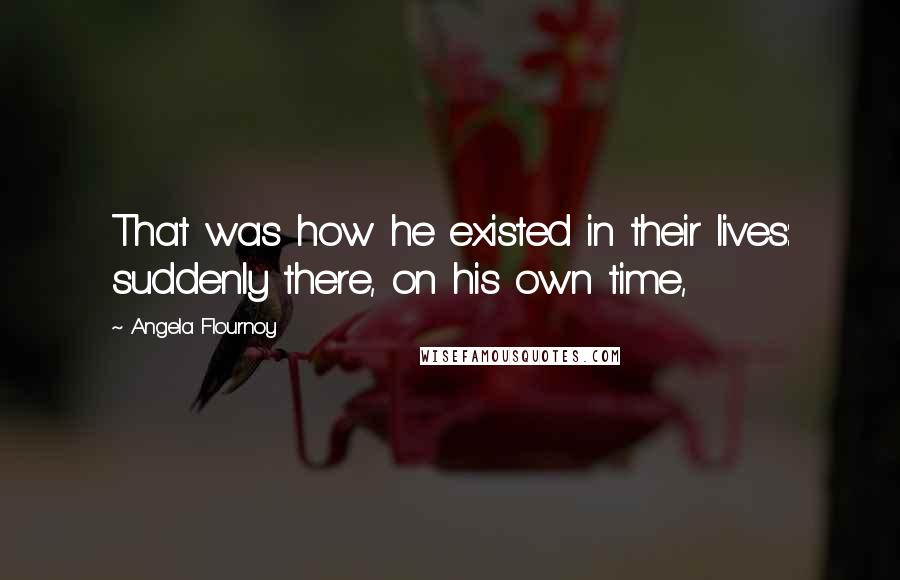 Angela Flournoy Quotes: That was how he existed in their lives: suddenly there, on his own time,