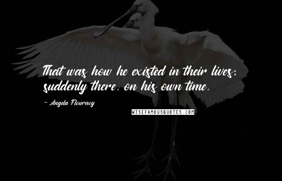 Angela Flournoy Quotes: That was how he existed in their lives: suddenly there, on his own time,