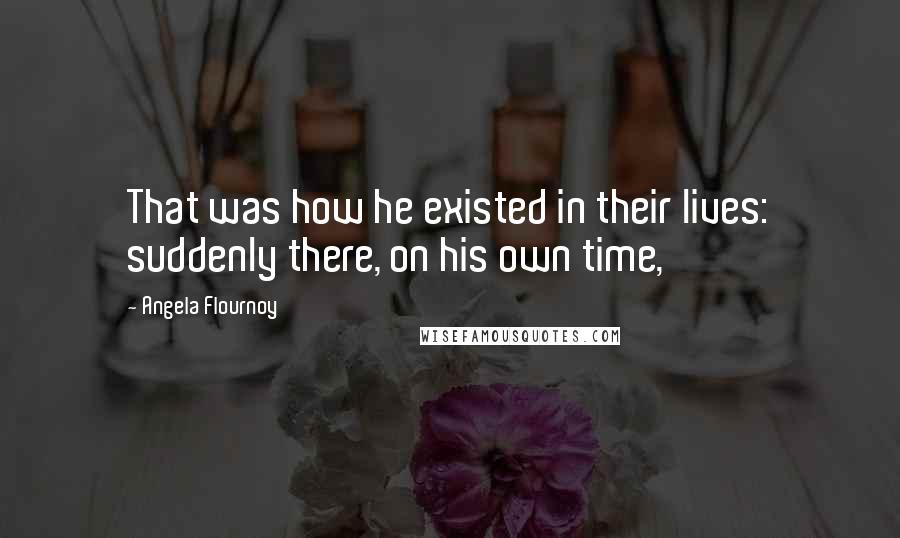 Angela Flournoy Quotes: That was how he existed in their lives: suddenly there, on his own time,