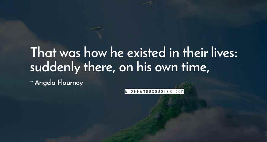 Angela Flournoy Quotes: That was how he existed in their lives: suddenly there, on his own time,