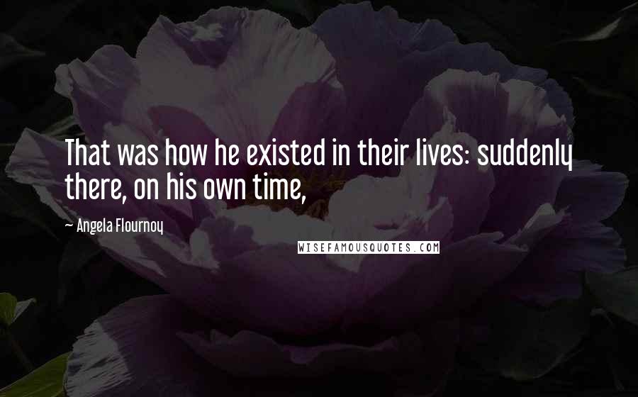 Angela Flournoy Quotes: That was how he existed in their lives: suddenly there, on his own time,