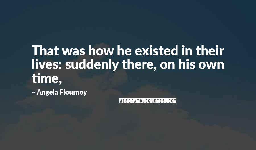 Angela Flournoy Quotes: That was how he existed in their lives: suddenly there, on his own time,