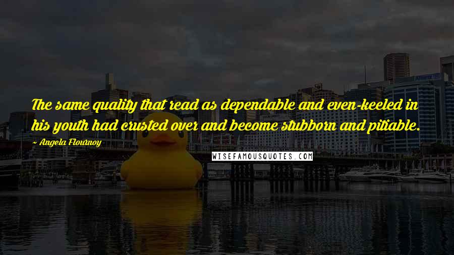 Angela Flournoy Quotes: The same quality that read as dependable and even-keeled in his youth had crusted over and become stubborn and pitiable.