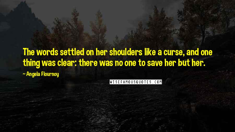 Angela Flournoy Quotes: The words settled on her shoulders like a curse, and one thing was clear: there was no one to save her but her.