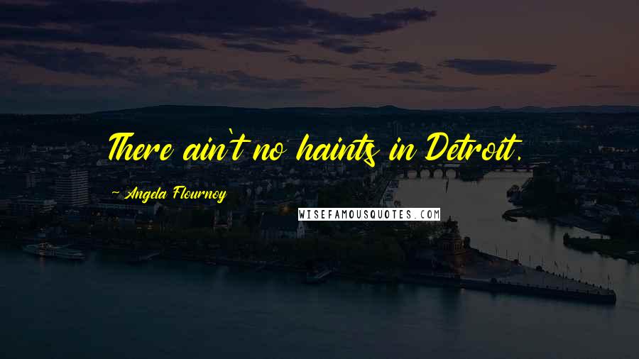 Angela Flournoy Quotes: There ain't no haints in Detroit.