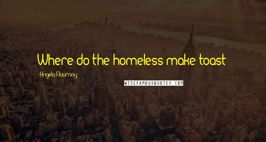 Angela Flournoy Quotes: Where do the homeless make toast?