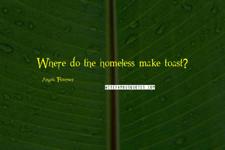 Angela Flournoy Quotes: Where do the homeless make toast?