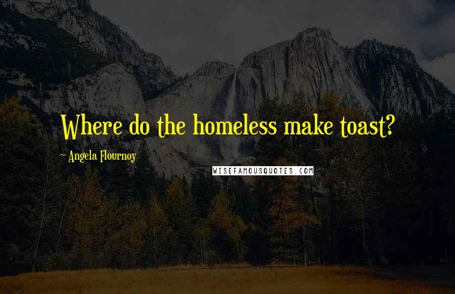 Angela Flournoy Quotes: Where do the homeless make toast?