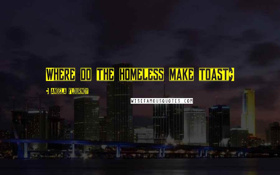 Angela Flournoy Quotes: Where do the homeless make toast?