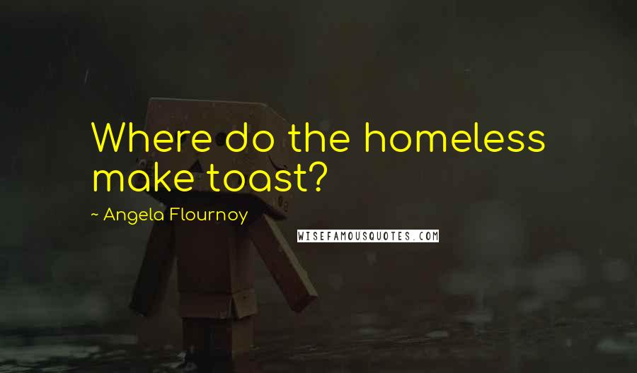 Angela Flournoy Quotes: Where do the homeless make toast?