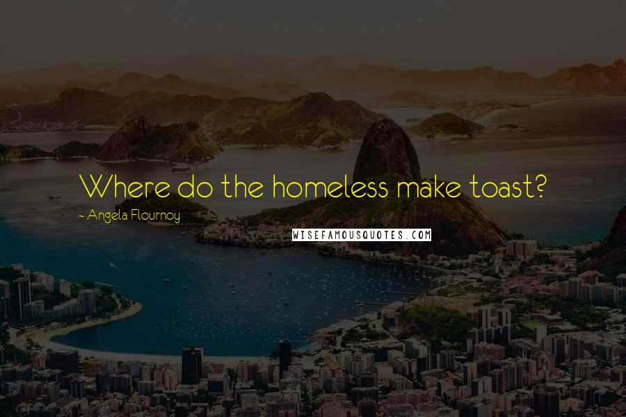 Angela Flournoy Quotes: Where do the homeless make toast?
