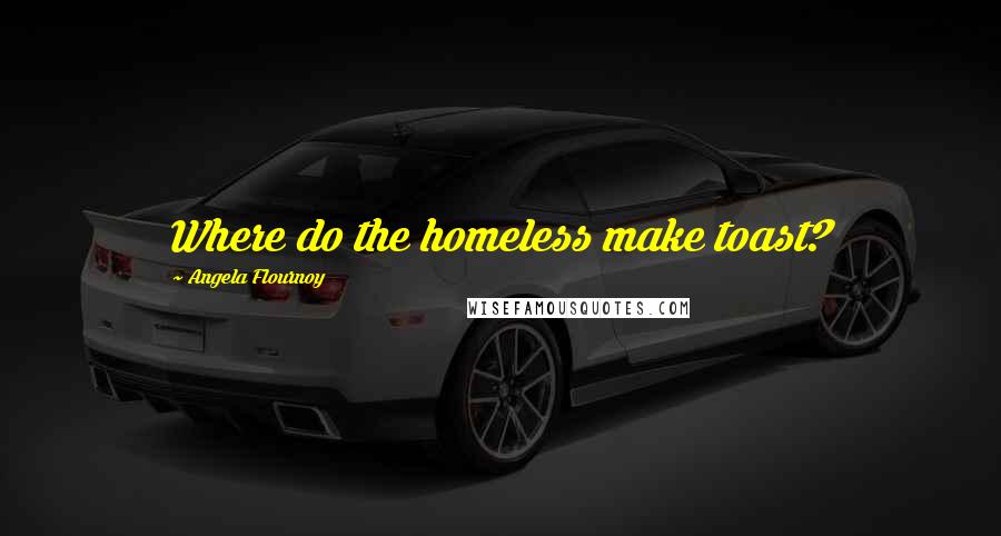 Angela Flournoy Quotes: Where do the homeless make toast?
