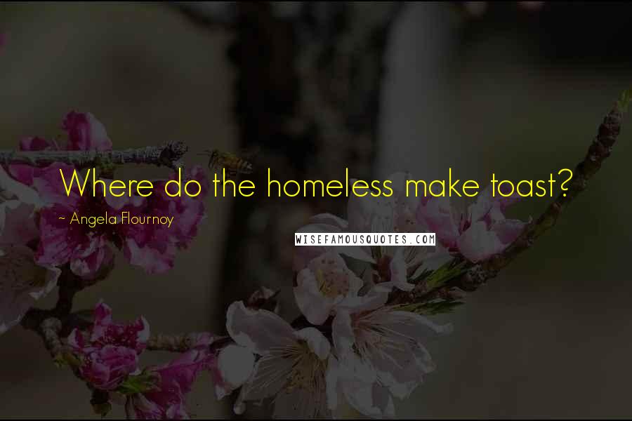 Angela Flournoy Quotes: Where do the homeless make toast?