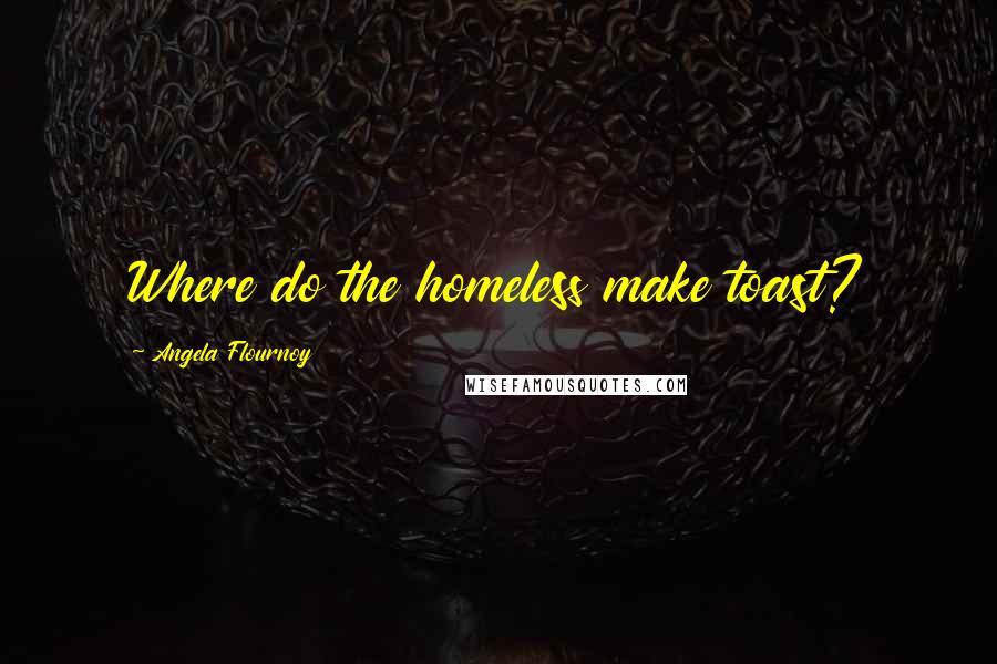 Angela Flournoy Quotes: Where do the homeless make toast?
