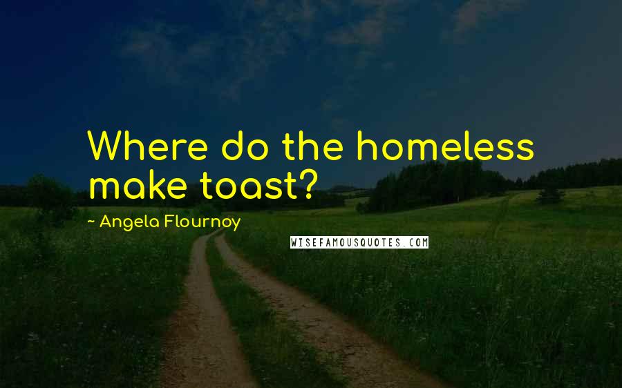 Angela Flournoy Quotes: Where do the homeless make toast?
