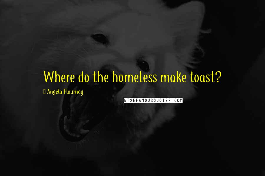 Angela Flournoy Quotes: Where do the homeless make toast?