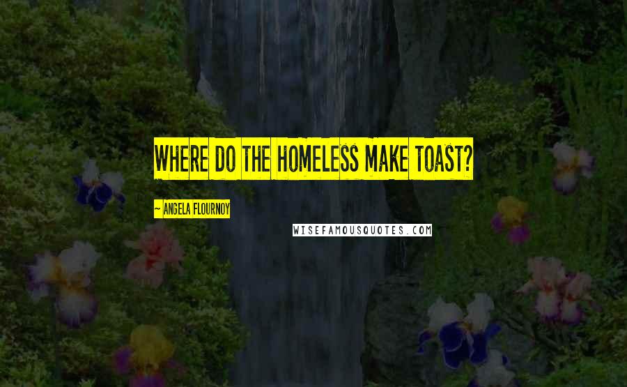 Angela Flournoy Quotes: Where do the homeless make toast?