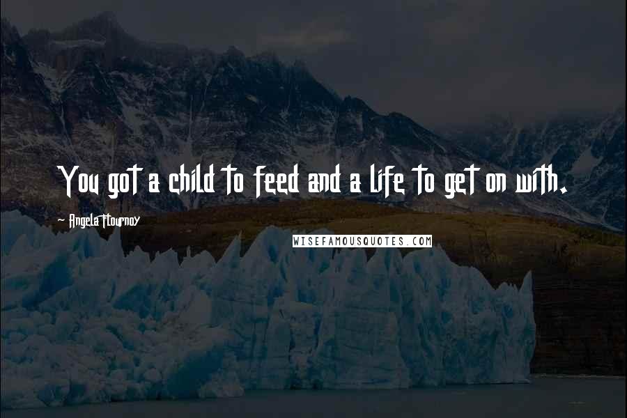 Angela Flournoy Quotes: You got a child to feed and a life to get on with.