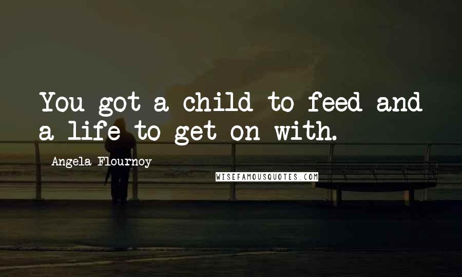 Angela Flournoy Quotes: You got a child to feed and a life to get on with.