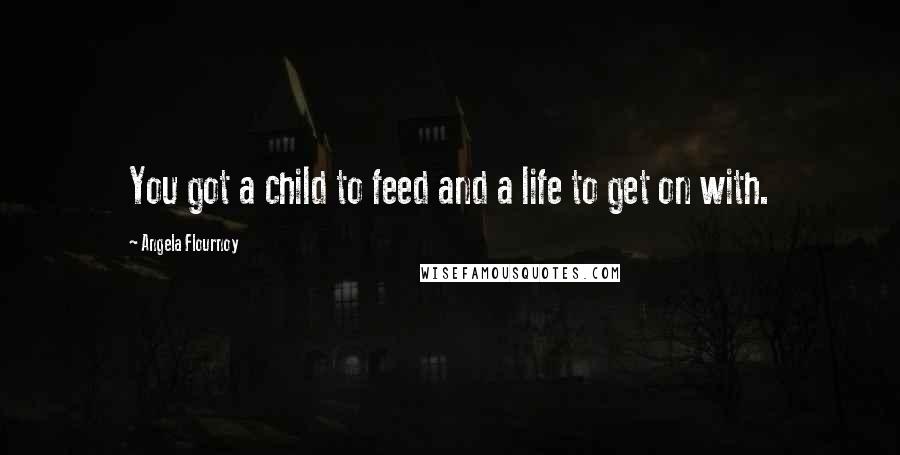 Angela Flournoy Quotes: You got a child to feed and a life to get on with.