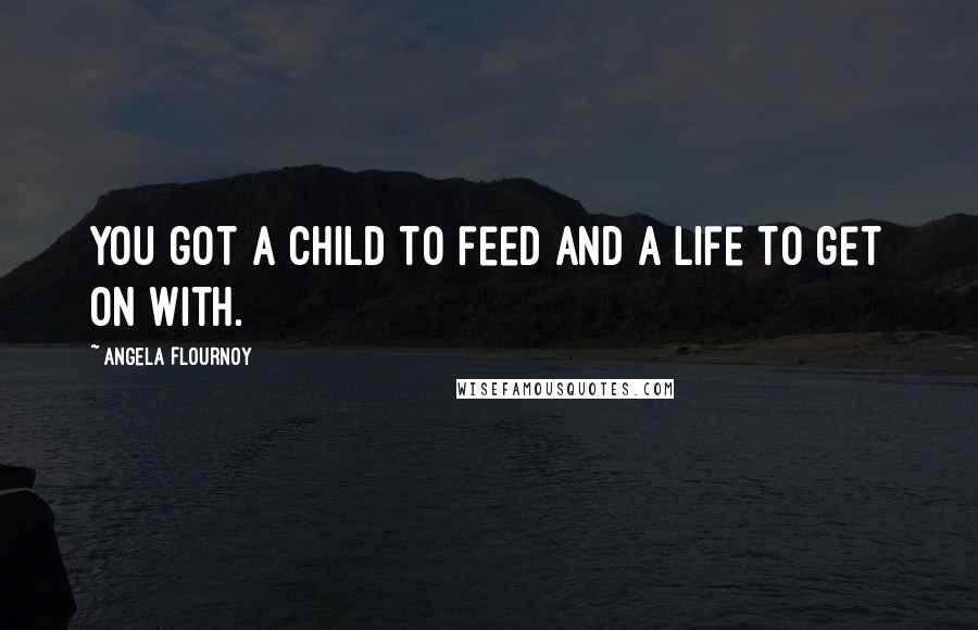 Angela Flournoy Quotes: You got a child to feed and a life to get on with.
