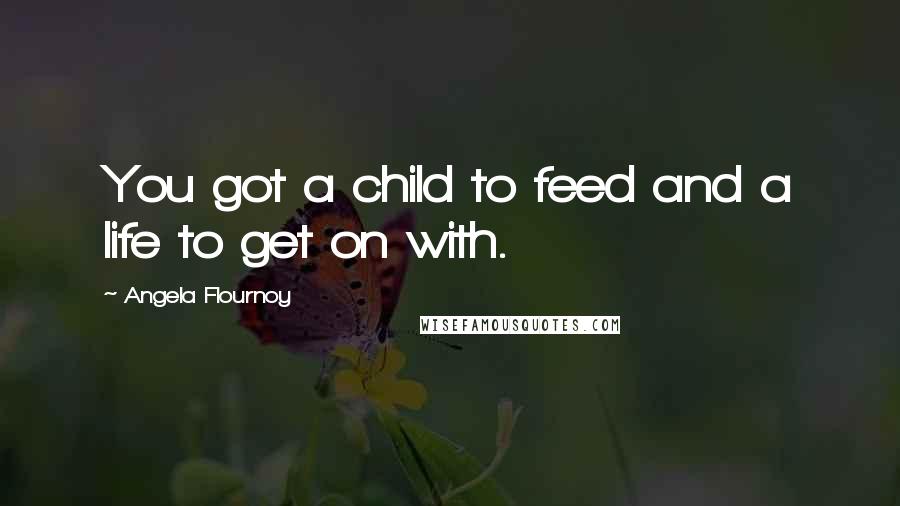 Angela Flournoy Quotes: You got a child to feed and a life to get on with.