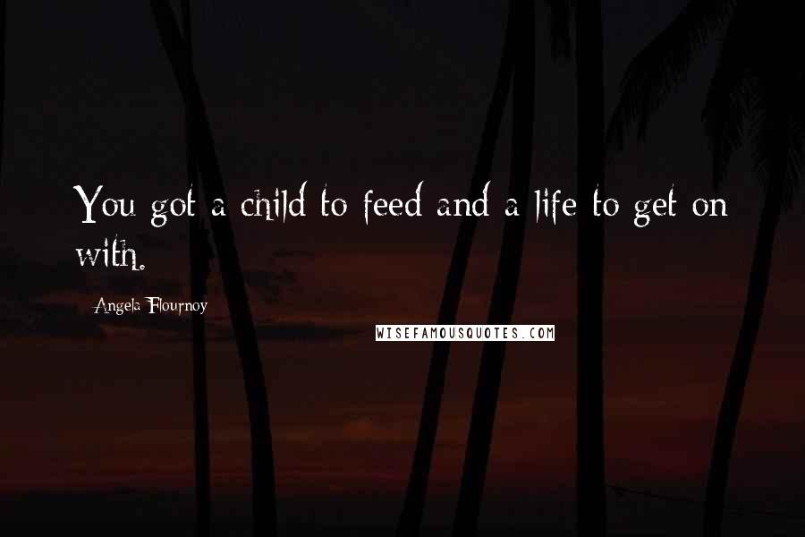 Angela Flournoy Quotes: You got a child to feed and a life to get on with.